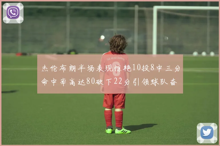 杰伦布朗半场表现惊艳10投8中三分命中率高达80砍下22分引领球队奋勇争先