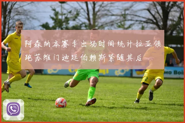 阿森纳本赛季出场时间统计拉亚领跑苏维门迪廷伯赖斯紧随其后