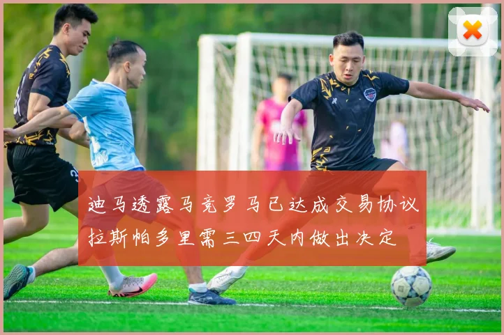 迪马透露马竞罗马已达成交易协议拉斯帕多里需三四天内做出决定