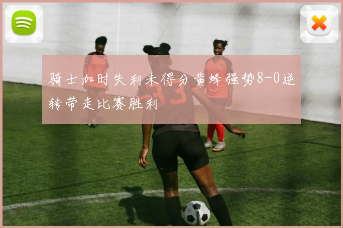 骑士加时失利未得分黄蜂强势8-0逆转带走比赛胜利
