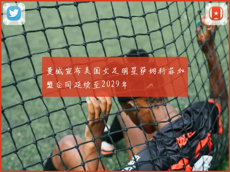 曼城宣布美国女足明星萨姆科菲加盟合同延续至2029年