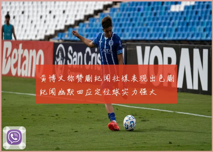 黄博文称赞蒯纪闻社媒表现出色蒯纪闻幽默回应定位球实力强大