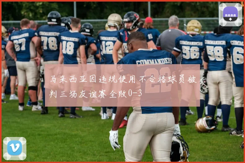 马来西亚因违规使用不合格球员被判三场友谊赛全败0-3
