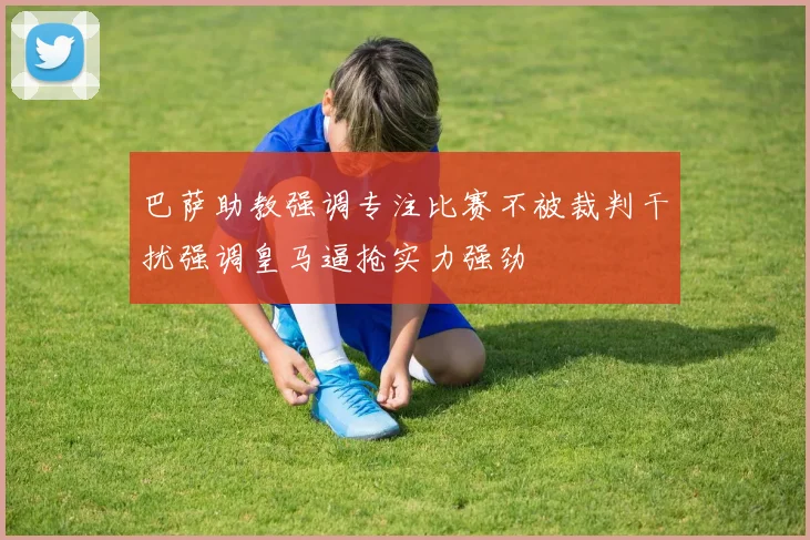 巴萨助教强调专注比赛不被裁判干扰强调皇马逼抢实力强劲