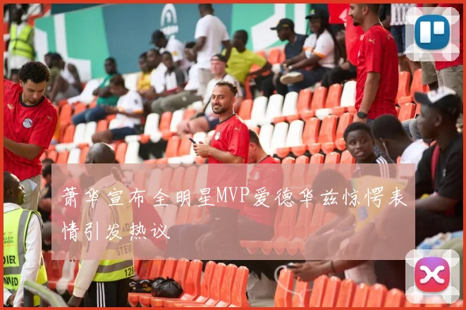 萧华宣布全明星MVP爱德华兹惊愕表情引发热议