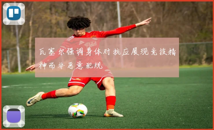 瓦塞尔强调身体对抗应展现竞技精神而非恶意犯规