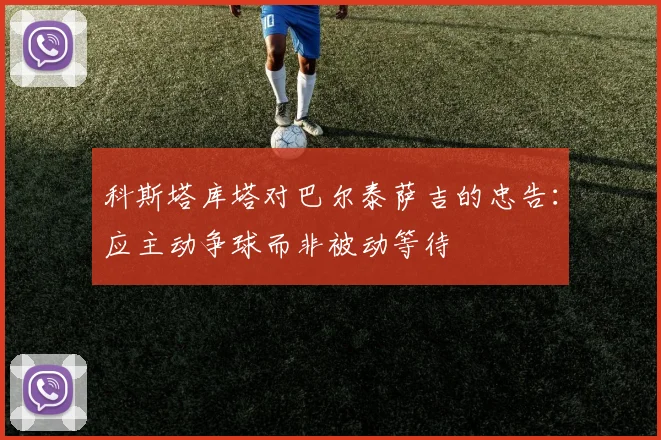 科斯塔库塔对巴尔泰萨吉的忠告：应主动争球而非被动等待