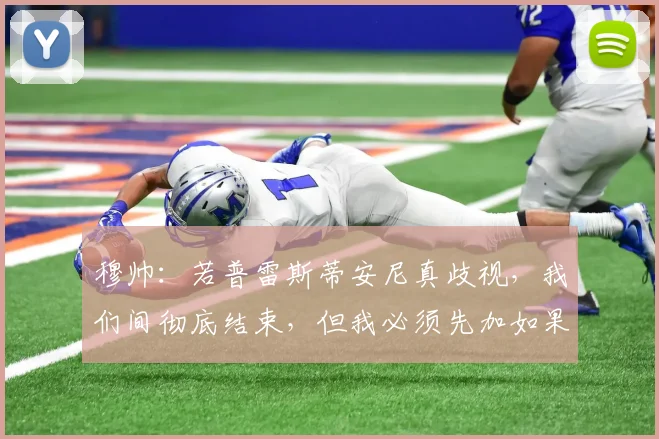 穆帅:若普雷斯蒂安尼真歧视,我们间彻底结束,但我必须先加如果