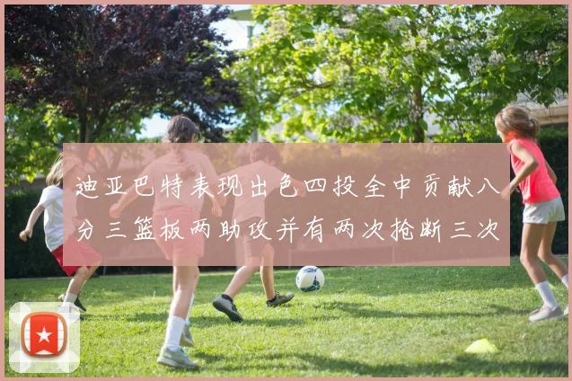 迪亚巴特表现出色四投全中贡献八分三篮板两助攻并有两次抢断三次盖帽