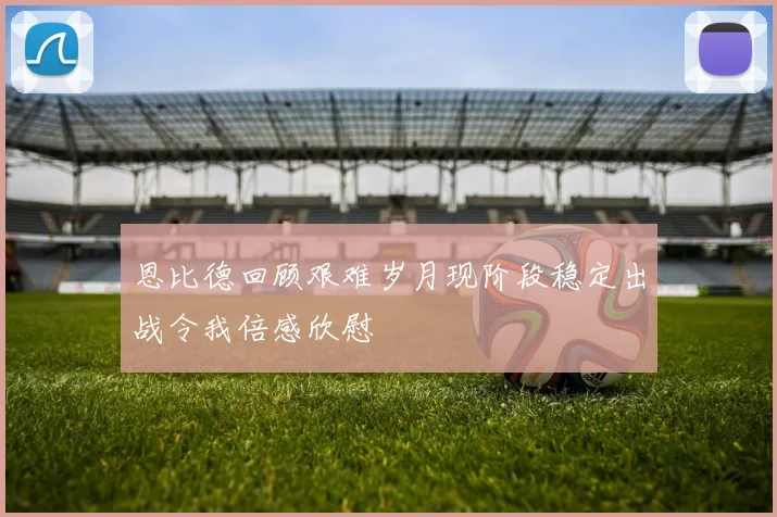 恩比德回顾艰难岁月现阶段稳定出战令我倍感欣慰