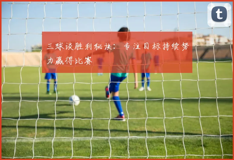 三球谈胜利秘诀：专注目标持续努力赢得比赛