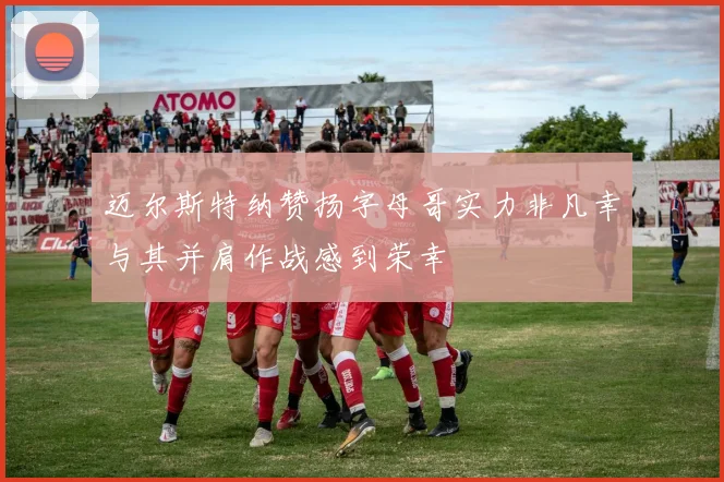 迈尔斯特纳赞扬字母哥实力非凡幸与其并肩作战感到荣幸