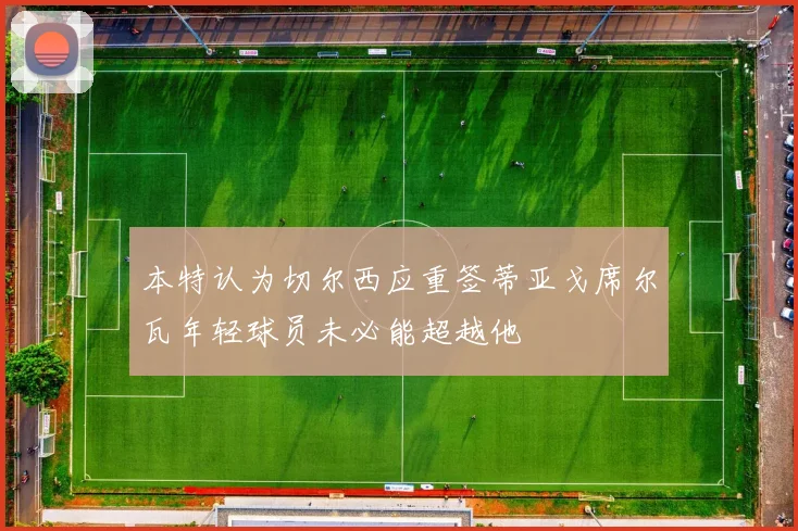 本特认为切尔西应重签蒂亚戈席尔瓦年轻球员未必能超越他