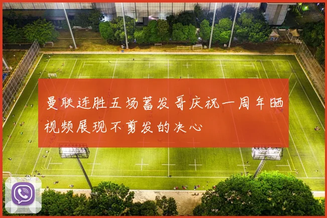 曼联连胜五场蓄发哥庆祝一周年晒视频展现不剪发的决心