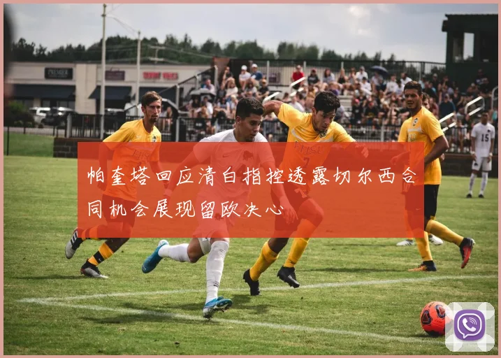 帕奎塔回应清白指控透露切尔西合同机会展现留欧决心