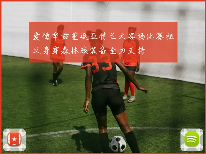 爱德华兹重返亚特兰大客场比赛祖父身穿森林狼装备全力支持