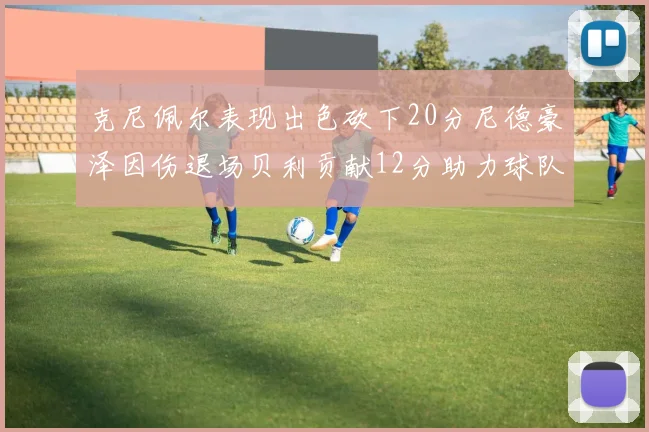 克尼佩尔表现出色砍下20分尼德豪泽因伤退场贝利贡献12分助力球队