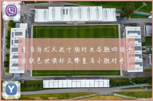 皇马与尤文近十场对决各胜四场平分秋色世俱杯交锋皇马小胜对手