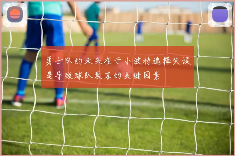 勇士队的未来在于小波特选择失误是导致球队衰落的关键因素