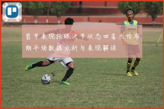 首节表现抢眼次节状态回落杰伦布朗半场数据分析与表现解读