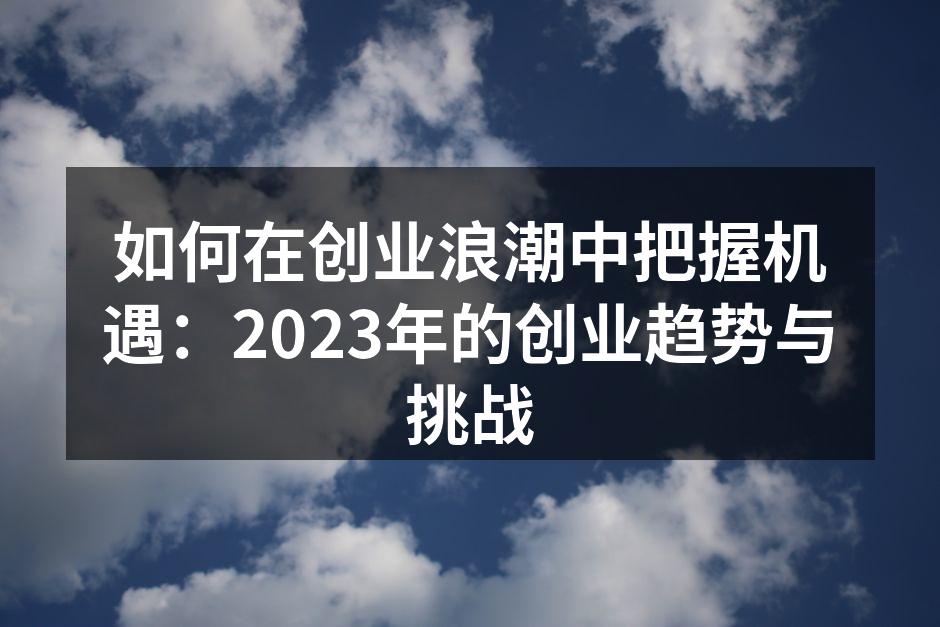 如何在创业浪潮中把握机遇：2023年的创业趋势与挑战
