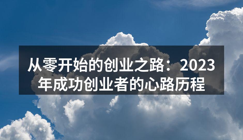 从零开始的创业之路：2023年成功创业者的心路历程